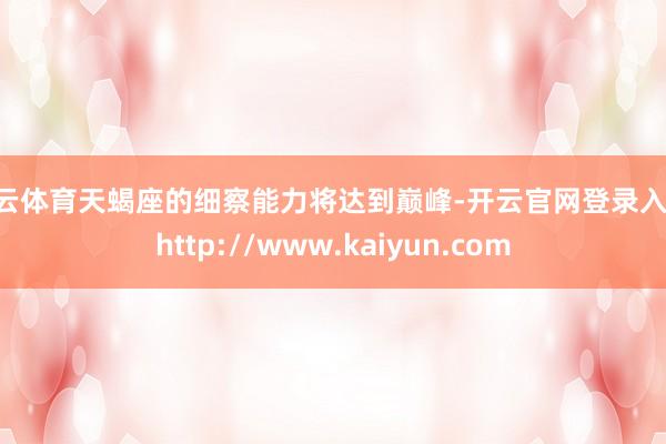 开云体育天蝎座的细察能力将达到巅峰-开云官网登录入口 http://www.kaiyun.com