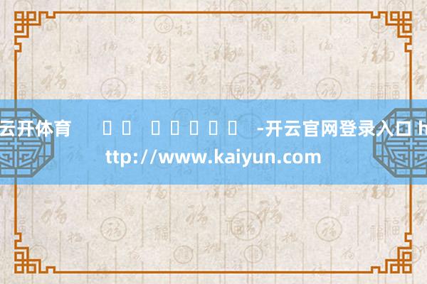 云开体育      		  					  -开云官网登录入口 http://www.kaiyun.com