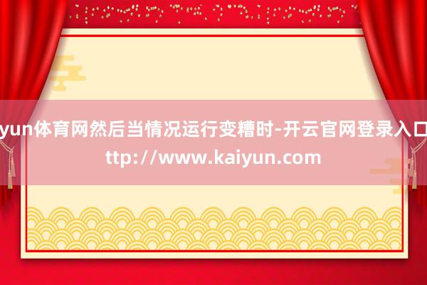 开yun体育网然后当情况运行变糟时-开云官网登录入口 http://www.kaiyun.com