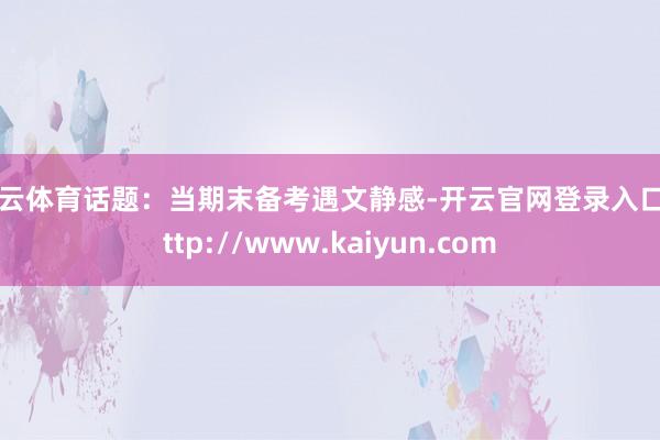 开云体育话题：当期末备考遇文静感-开云官网登录入口 http://www.kaiyun.com
