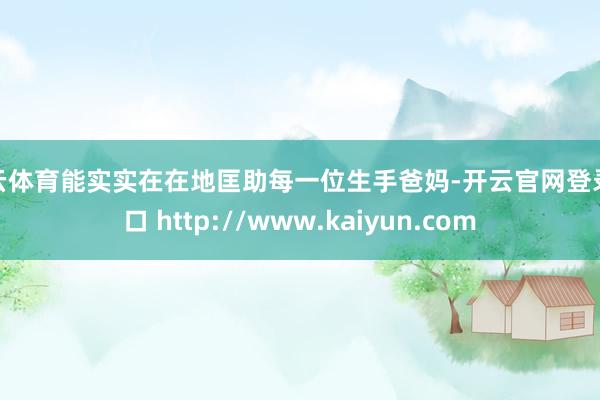 开云体育能实实在在地匡助每一位生手爸妈-开云官网登录入口 http://www.kaiyun.com