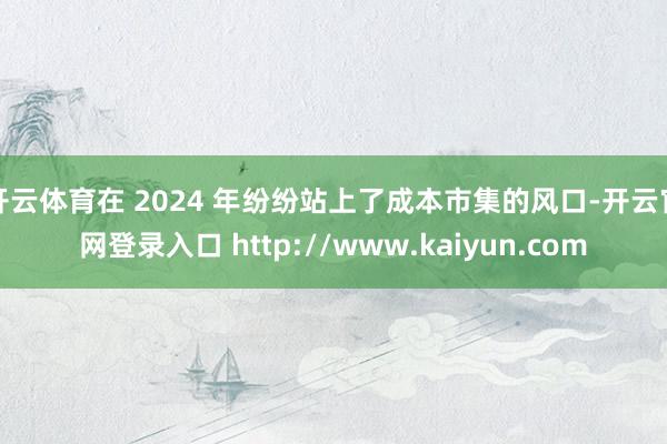 开云体育在 2024 年纷纷站上了成本市集的风口-开云官网登录入口 http://www.kaiyun.com