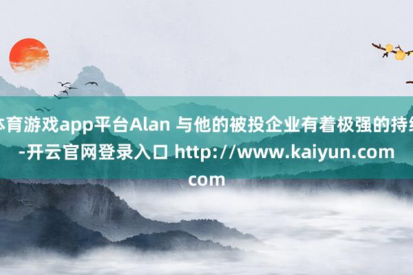 体育游戏app平台Alan 与他的被投企业有着极强的持续-开云官网登录入口 http://www.kaiyun.com