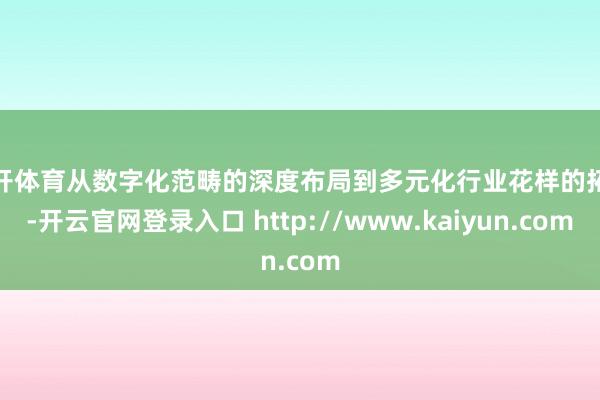 云开体育从数字化范畴的深度布局到多元化行业花样的拓展-开云官网登录入口 http://www.kaiyun.com