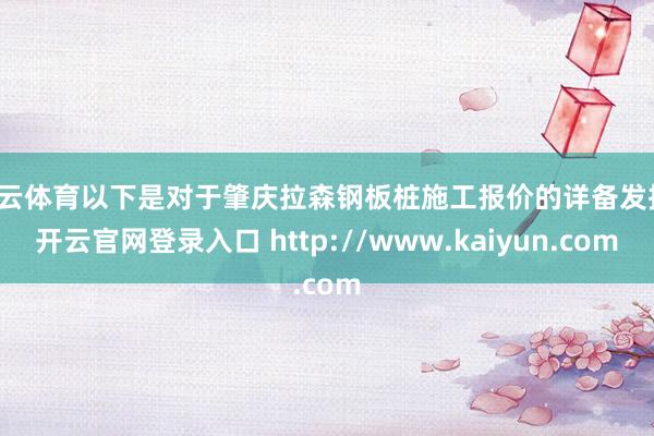 开云体育以下是对于肇庆拉森钢板桩施工报价的详备发扬-开云官网登录入口 http://www.kaiyun.com