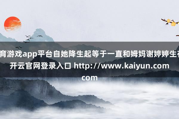 体育游戏app平台自她降生起等于一直和姆妈谢婷婷生存-开云官网登录入口 http://www.kaiyun.com