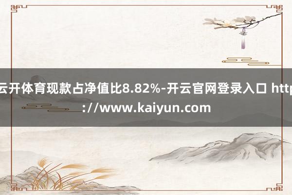 云开体育现款占净值比8.82%-开云官网登录入口 http://www.kaiyun.com