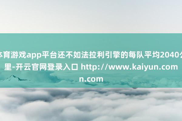 体育游戏app平台还不如法拉利引擎的每队平均2040公里-开云官网登录入口 http://www.kaiyun.com