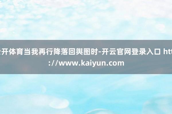 云开体育当我再行降落回舆图时-开云官网登录入口 http://www.kaiyun.com