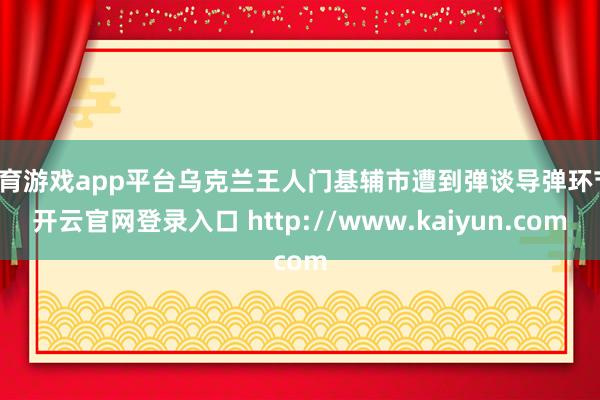体育游戏app平台乌克兰王人门基辅市遭到弹谈导弹环节-开云官网登录入口 http://www.kaiyun.com