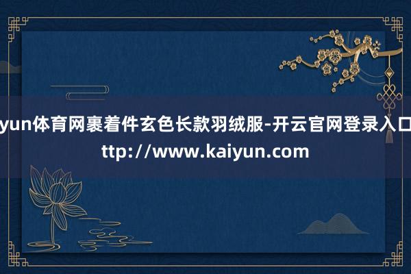 开yun体育网裹着件玄色长款羽绒服-开云官网登录入口 http://www.kaiyun.com