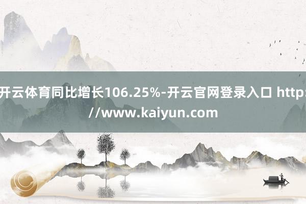 开云体育同比增长106.25%-开云官网登录入口 http://www.kaiyun.com