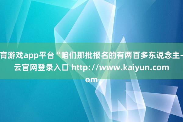 体育游戏app平台“咱们那批报名的有两百多东说念主-开云官网登录入口 http://www.kaiyun.com