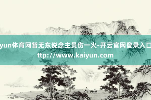 开yun体育网暂无东说念主员伤一火-开云官网登录入口 http://www.kaiyun.com