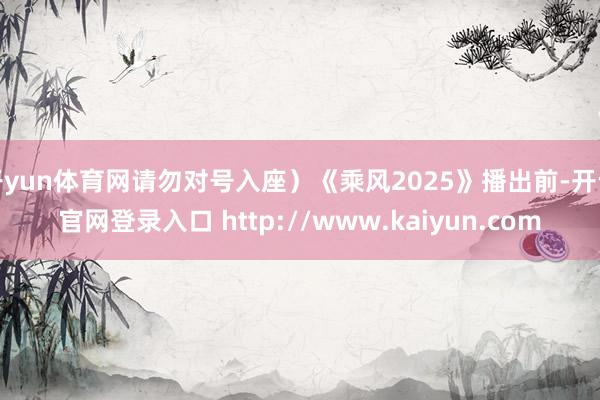 开yun体育网请勿对号入座）《乘风2025》播出前-开云官网登录入口 http://www.kaiyun.com