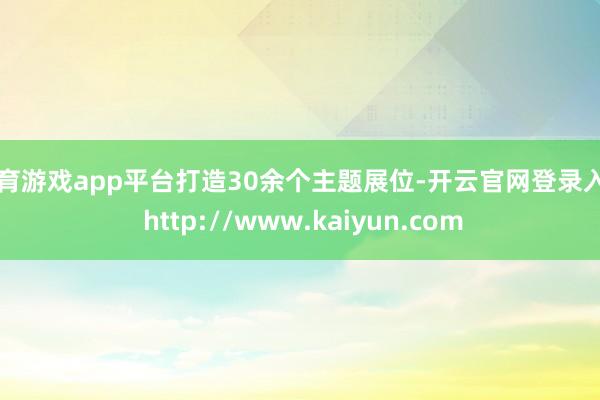 体育游戏app平台打造30余个主题展位-开云官网登录入口 http://www.kaiyun.com