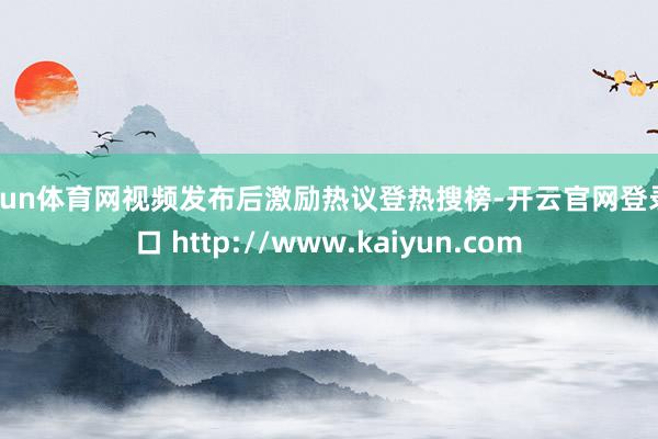 开yun体育网视频发布后激励热议登热搜榜-开云官网登录入口 http://www.kaiyun.com