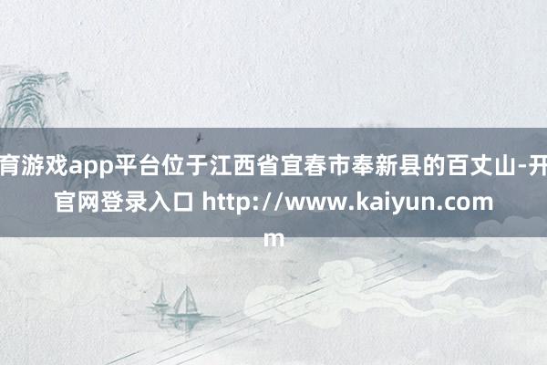 体育游戏app平台位于江西省宜春市奉新县的百丈山-开云官网登录入口 http://www.kaiyun.com