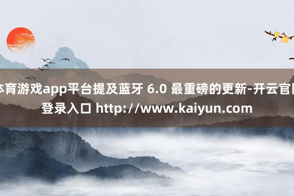 体育游戏app平台提及蓝牙 6.0 最重磅的更新-开云官网登录入口 http://www.kaiyun.com