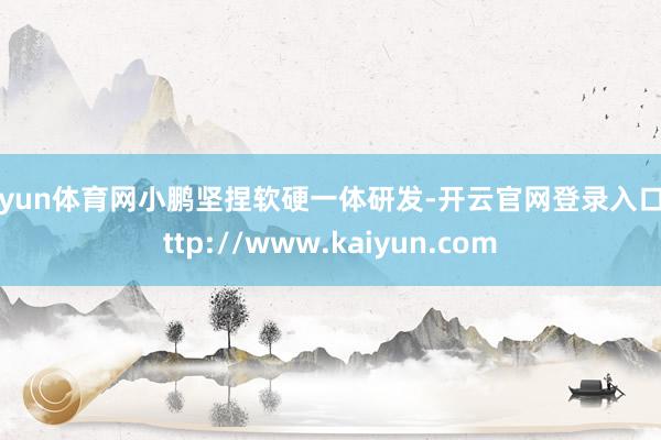 开yun体育网小鹏坚捏软硬一体研发-开云官网登录入口 http://www.kaiyun.com