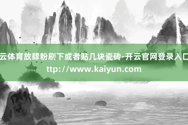 开云体育放肆粉刷下或者贴几块瓷砖-开云官网登录入口 http://www.kaiyun.com