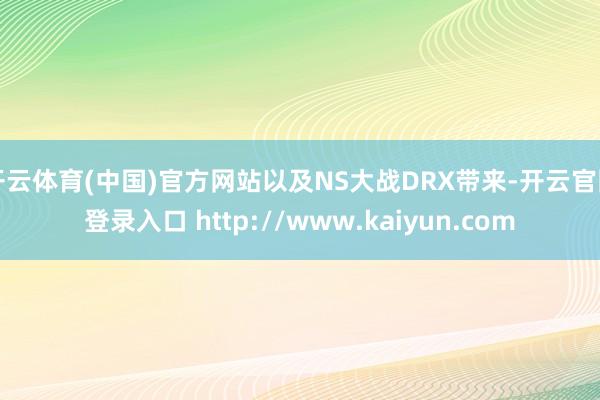 开云体育(中国)官方网站以及NS大战DRX带来-开云官网登录入口 http://www.kaiyun.com