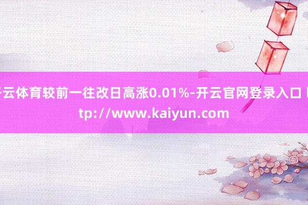 开云体育较前一往改日高涨0.01%-开云官网登录入口 http://www.kaiyun.com