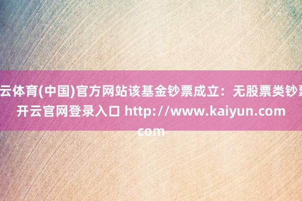 开云体育(中国)官方网站该基金钞票成立:无股票类钞票-开云官网登录入口 http://www.kaiyun.com