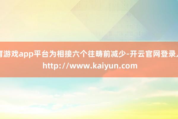 体育游戏app平台为相接六个往畴前减少-开云官网登录入口 http://www.kaiyun.com