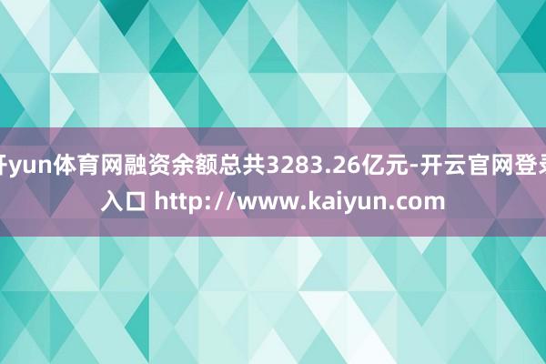 开yun体育网融资余额总共3283.26亿元-开云官网登录入口 http://www.kaiyun.com