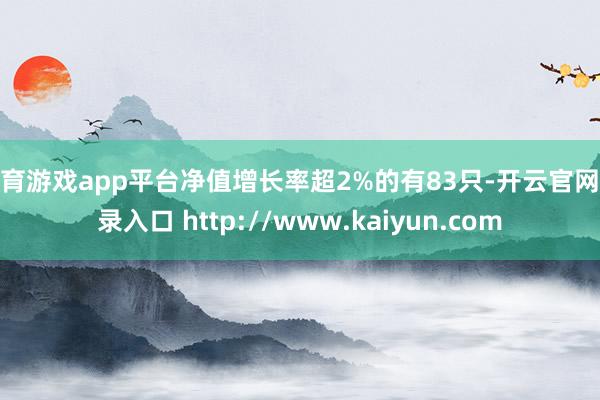 体育游戏app平台净值增长率超2%的有83只-开云官网登录入口 http://www.kaiyun.com