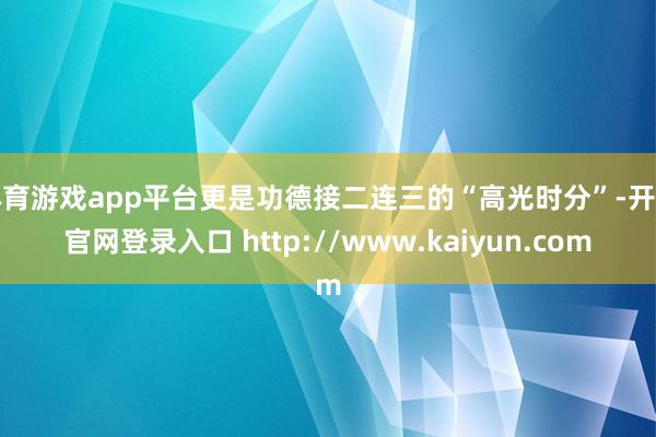 体育游戏app平台更是功德接二连三的“高光时分”-开云官网登录入口 http://www.kaiyun.com
