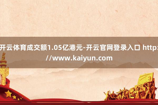 开云体育成交额1.05亿港元-开云官网登录入口 http://www.kaiyun.com