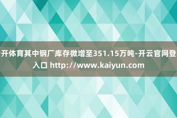 云开体育其中钢厂库存微增至351.15万吨-开云官网登录入口 http://www.kaiyun.com
