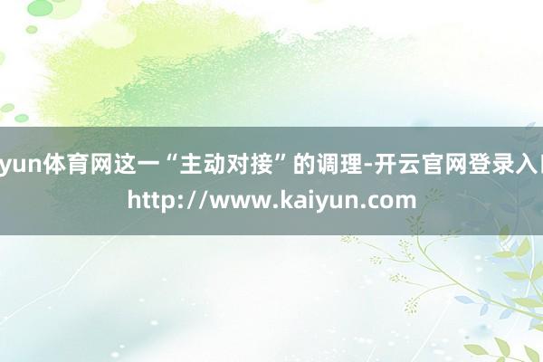 开yun体育网这一“主动对接”的调理-开云官网登录入口 http://www.kaiyun.com