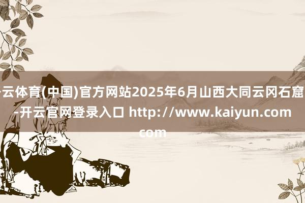 开云体育(中国)官方网站2025年6月山西大同云冈石窟下-开云官网登录入口 http://www.kaiyun.com