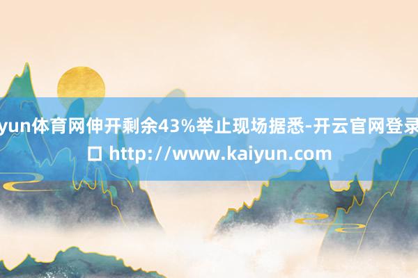 开yun体育网伸开剩余43%举止现场据悉-开云官网登录入口 http://www.kaiyun.com