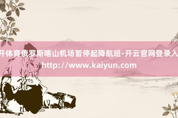 云开体育俄罗斯喀山机场暂停起降航班-开云官网登录入口 http://www.kaiyun.com
