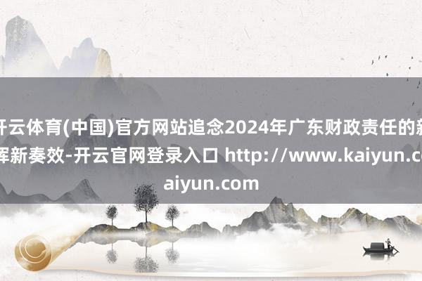 开云体育(中国)官方网站追念2024年广东财政责任的新发挥新奏效-开云官网登录入口 http://www.kaiyun.com