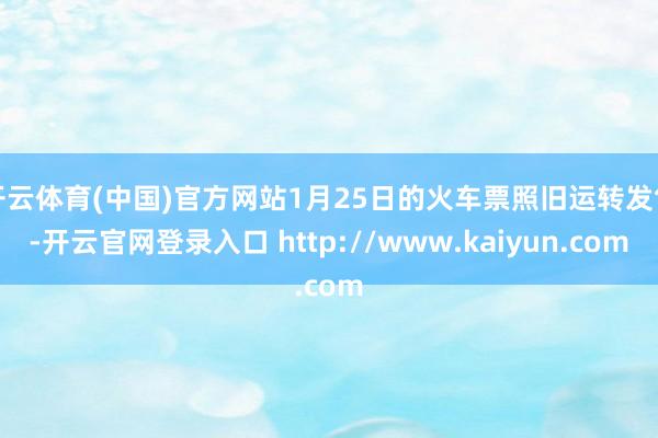 开云体育(中国)官方网站1月25日的火车票照旧运转发售-开云官网登录入口 http://www.kaiyun.com