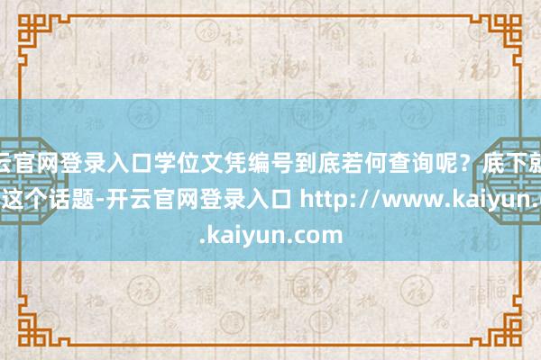 开云官网登录入口学位文凭编号到底若何查询呢？底下就来聊聊这个话题-开云官网登录入口 http://www.kaiyun.com