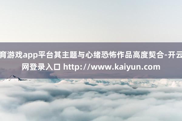 体育游戏app平台其主题与心绪恐怖作品高度契合-开云官网登录入口 http://www.kaiyun.com