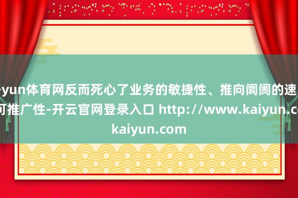 开yun体育网反而死心了业务的敏捷性、推向阛阓的速率和可推广性-开云官网登录入口 http://www.kaiyun.com