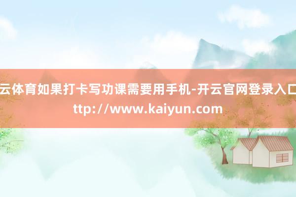 开云体育如果打卡写功课需要用手机-开云官网登录入口 http://www.kaiyun.com