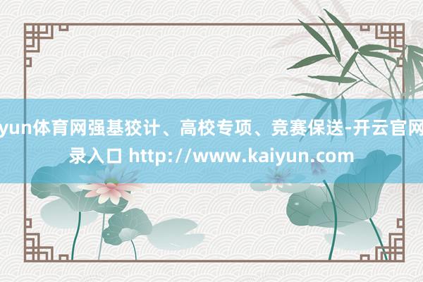 开yun体育网强基狡计、高校专项、竞赛保送-开云官网登录入口 http://www.kaiyun.com