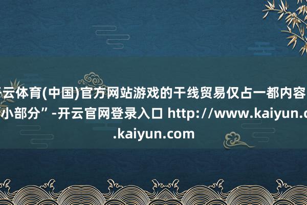 开云体育(中国)官方网站游戏的干线贸易仅占一都内容的“一小部分”-开云官网登录入口 http://www.kaiyun.com