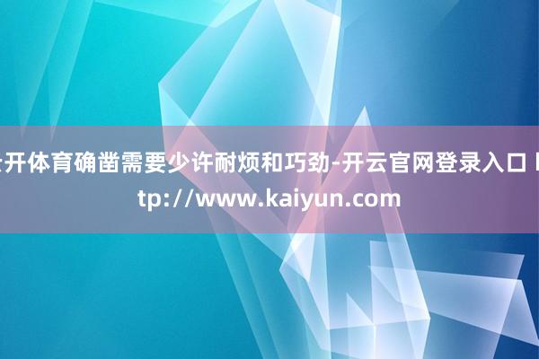 云开体育确凿需要少许耐烦和巧劲-开云官网登录入口 http://www.kaiyun.com
