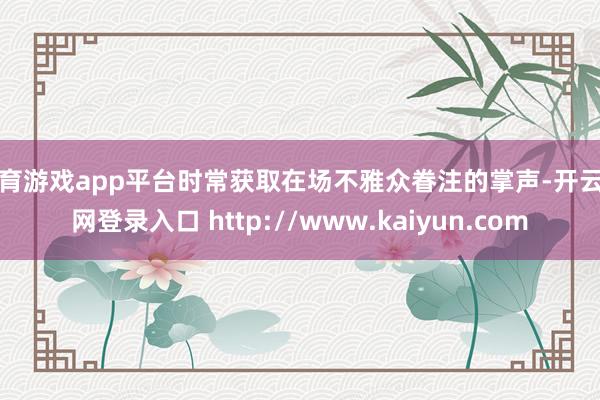 体育游戏app平台时常获取在场不雅众眷注的掌声-开云官网登录入口 http://www.kaiyun.com