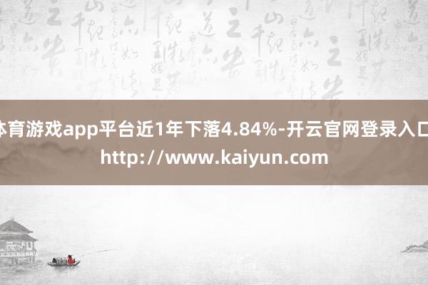 体育游戏app平台近1年下落4.84%-开云官网登录入口 http://www.kaiyun.com