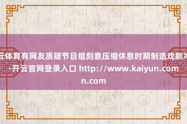 开云体育有网友质疑节目组刻意压缩休息时期制造戏剧冲突-开云官网登录入口 http://www.kaiyun.com